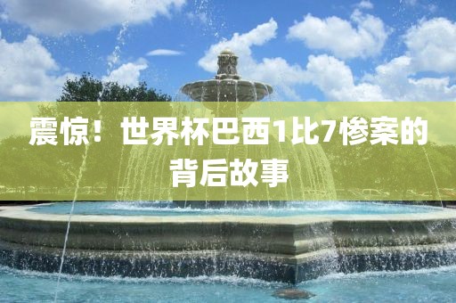 震惊！世界杯巴西1比7惨案的背后故事