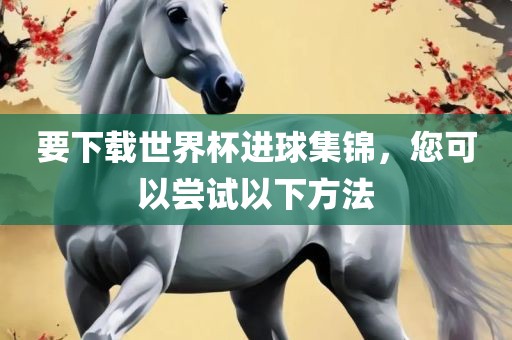 要下载世界杯进球集锦，您可以尝试以下方法