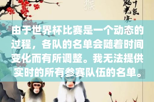 由于世界杯比赛是一个动态的过程金炬实业股份有限公司，各队的名单会随着时间变化而有所调整。我无法提供实时的所有参赛队伍的名单。