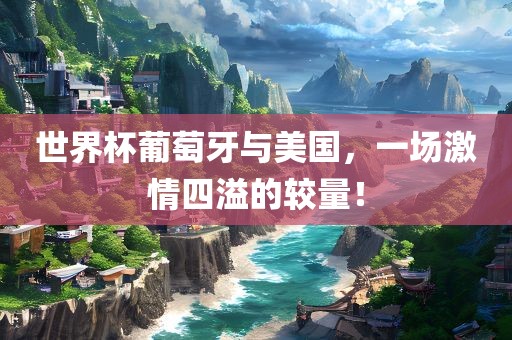 世界杯葡萄牙与美国，一场激情四溢的较量！