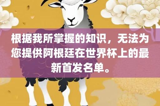 根据我所掌握的知识，无法为您提供阿根廷在世界杯上的最新首发名单。