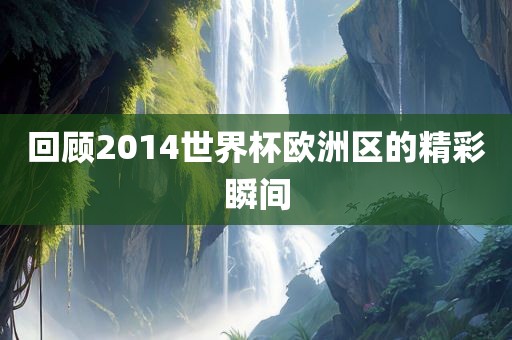 回顾2014世界杯欧洲区的精彩瞬间