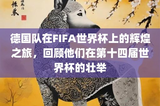 德国队在FIFA世界杯上的辉煌之旅，回顾他们在第十四届世界杯的壮举