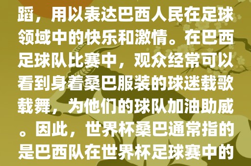 世界杯和桑巴都与足球有关。具体来说，桑巴是巴西的民族舞蹈，用以表达巴西人民在足球领域中的快乐和激情。在巴西足球队比赛中，观众经常可以看到身着桑巴服装的球迷载歌载舞，为他们的球队加油助威。因此，世界杯桑巴通常指的是巴西队在世界杯足球赛中的表现，代表着巴西足球的魅力和激情。