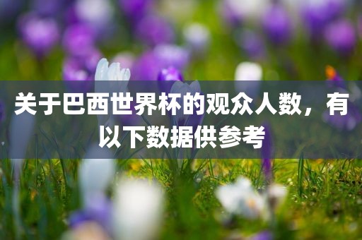 关于巴西世界杯的观众人数，有以下数据供参考金炬实业股份有限公司
