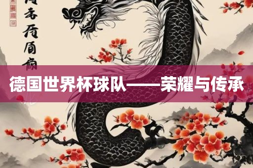 德国世界杯球队——荣耀与传承