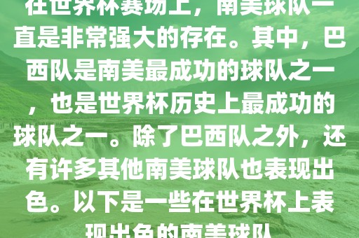 在世界杯赛场上，南美球队一直是非常强大的存在。其中，巴西队是南美最成功的球队之一，也是世界杯历史上最成功的球队之一。除了巴西队之外，还有许多其他南美球队也表现出色。以下是一些在世界杯上表现出色的南美球队