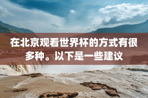 在北京观看世界杯的方式有很多种。以下是一些建议