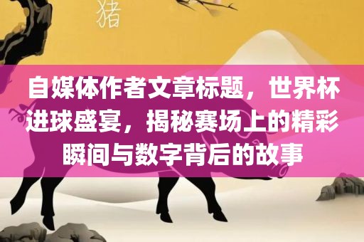 自媒体作者文章标题，世界杯进球盛宴，揭秘赛场上的精彩瞬间与数字背后的故事