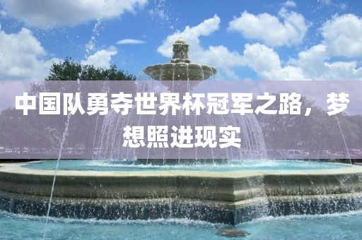 中国队勇夺世界杯冠军之路，梦想照进现实