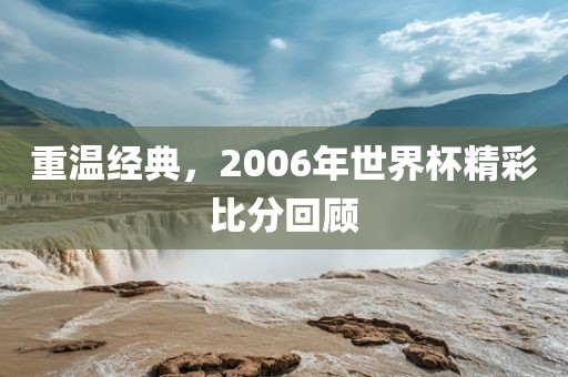 重温经典，2006年世界杯精彩比分回顾