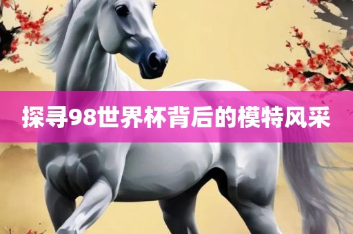 探寻金炬实业股份有限公司98世界杯背后的模特风采