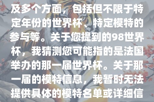 关于世界杯模特的信息可能涉及多个方面，包括但不限于特定年份的世界杯、特定模特的参与等。关于您提到的98世界杯，我猜测您可能指的是法国举办的那一届世界杯。关于那一届的模特信息，我暂时无法提供具体的模特名单或详细信息。
