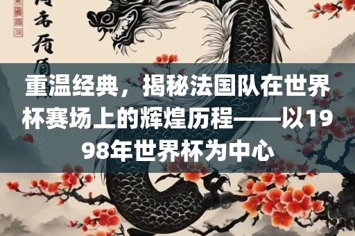 重温经典，揭秘法国队在世界杯赛场上的辉煌历程——以1998年世界杯为中心