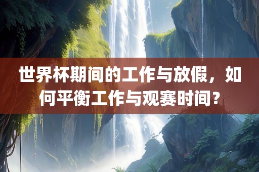 世界杯期间的工作与放假，如何平衡工作与观赛时间？