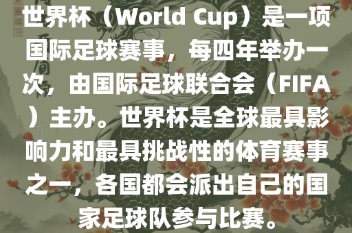 世界杯（World Cup）是一项国际足球赛事，每四年举办一次，由国际足球联合会（FIFA）主办。世界杯是全球最具影响力和最具挑战性的体育赛事之一，各国都会派出自己的国家足球队参与比赛。