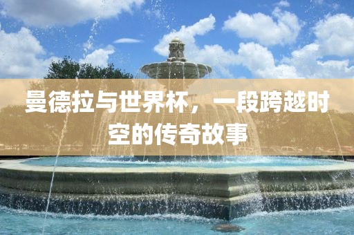 曼德拉与世界杯，一段跨越时空的传奇故事