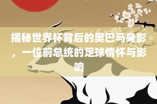 揭秘世界杯背后的奥巴马身影，一位前总统的足球情怀与影响