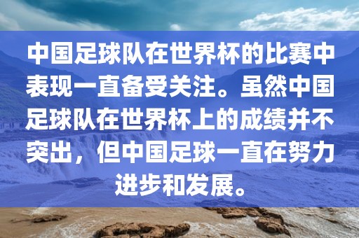 中国足球队在世界杯的比赛中表现一直备受关注。虽然中国足球队在世界杯上的成绩并不突出，但中国足球一直在努力进步和发展。