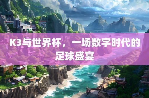 K3与世界杯，一场数字时代的足球盛宴