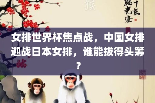 女排世界杯焦点战，中国女排迎战日本女排，谁能拔得头筹？