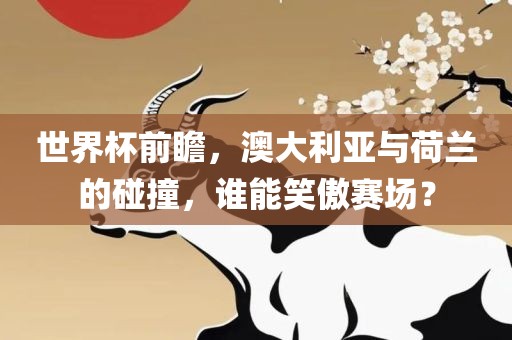 世界杯前瞻，澳大利亚与荷兰的碰撞，谁能笑傲赛场？