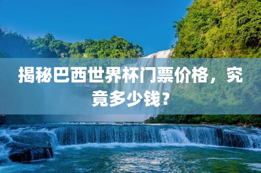揭秘巴西世界杯门票价格，究竟多少钱？