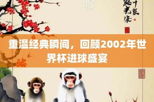 重温经典瞬间，回顾2002年世界杯进球盛宴