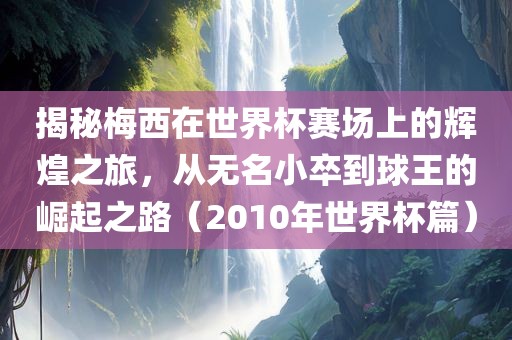 揭秘梅西在世界杯赛场上的辉煌之旅，从无名小卒到球王的崛起之路（2010年世界杯篇）