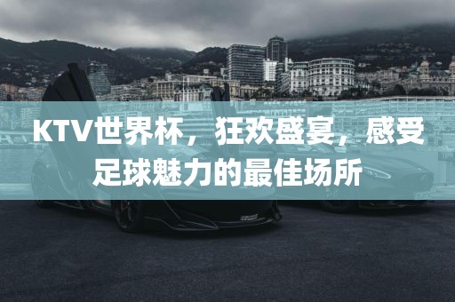 KTV世界杯，狂欢盛宴，感受足球魅力的最佳场所