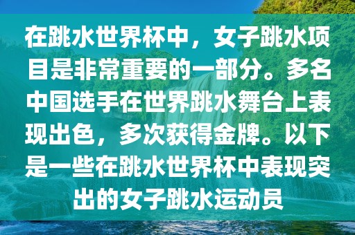 在跳水世界杯中，女子跳水项目是非常重要的一部分。多名中国选手在世界跳水舞台上表现出色，多次获得金牌。以下是一些在跳水世界杯中表现突出的女子跳水运动员