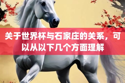 关于世界杯与石家庄的关系，可以从以下几个方面理解