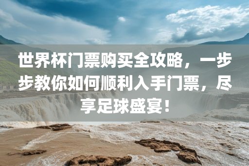 世界杯门票购买全攻略，一步步教你如何顺利入手门票，尽享足球盛宴！