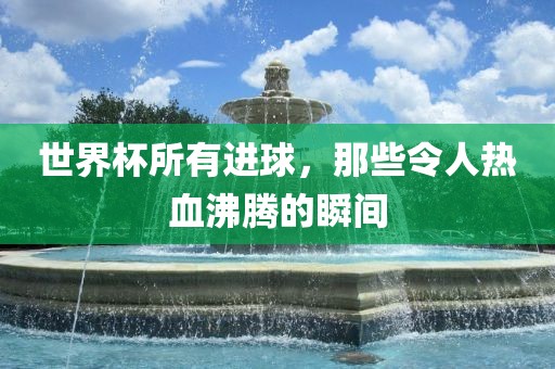 世界杯所有进球，那些令人热血沸腾的瞬间