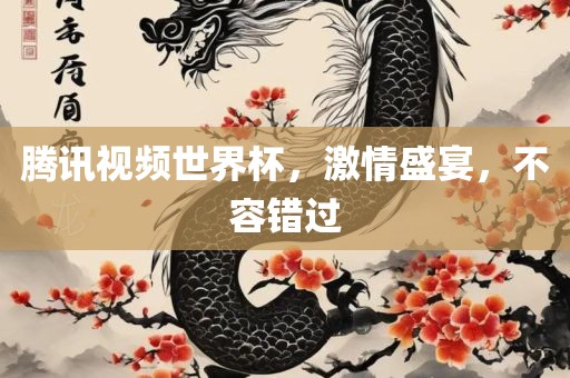 腾讯视频世界杯，激情盛宴，不容错过