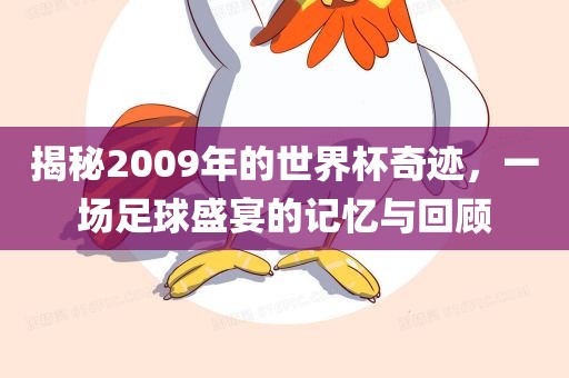 揭秘2009年的世界杯奇迹，一场足球盛宴的记忆与回顾