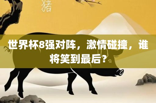 世界杯8强对阵，激情碰撞，谁将笑到最后？