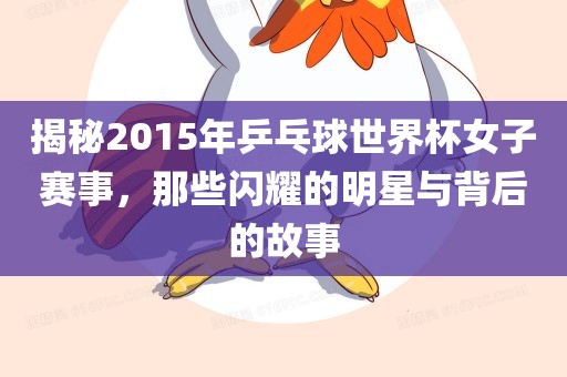 揭秘2015年乒乓球世界杯女子赛事，那些闪耀的明星与背后的故事
