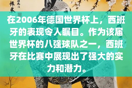 在2006年德国世界杯上，西班牙的表现令人瞩目。作为该届世界杯的八强球队之一，西班牙在比赛中展现出了强大的实力和潜力。