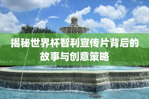 揭秘世界杯智利宣传片背后的故事与创意策略