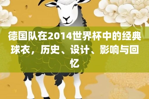 德国队在2014世界杯中的经典球衣，历史、设计、影响与回忆