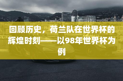 回顾历史，荷兰队在世界杯的辉煌时刻——以98年世界杯为例