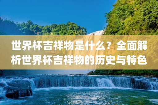 世界杯吉祥物是什么？全面解析世界杯吉祥物的历史与特色