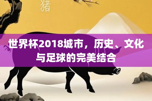 世界杯2018城市，历史、文化与足球的完美结合