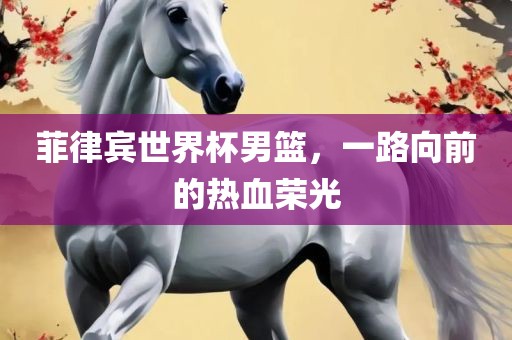 菲律宾世界杯男篮，一路向前的热血荣光