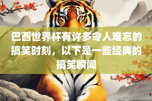 巴西世界杯有许多令人难忘的搞笑时刻，以下是一些经典的搞笑瞬间