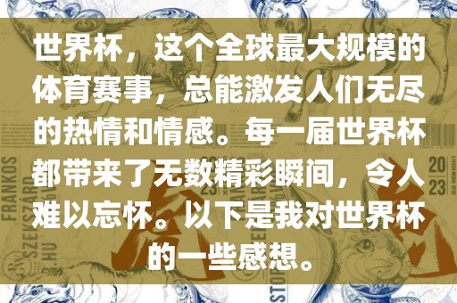 世界杯，这个全球最大规模的体育赛事，总能激发人们无尽的热情和情感。每一届世界杯都带来了无数精彩瞬间，令人难以忘怀。以下是我对世界杯的一些感想。