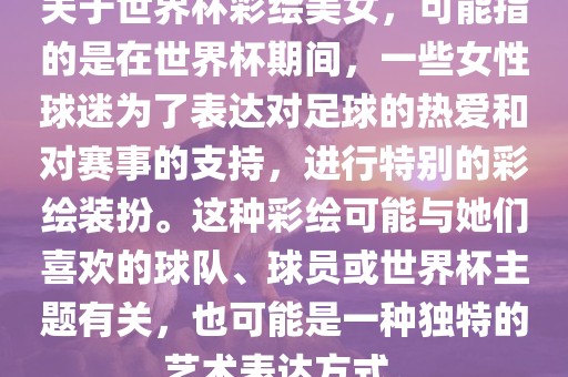 关于世界杯彩绘美女，可能指的是在世界杯期间，一些女性球迷为了表达对足球的热爱和对赛事的支持，进行特别的彩绘装扮。这种彩绘可能与她们喜欢的球队、球员或世界杯主题有关，也可能是一种独特的艺术表达方式。