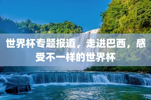 世界杯专题报道，走进巴西，感受不一样的世界杯