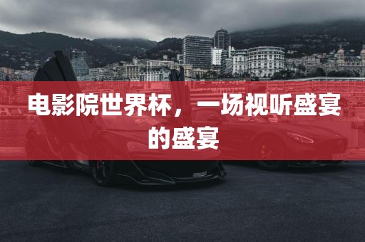 电影院世界杯，一场视听盛宴的盛宴